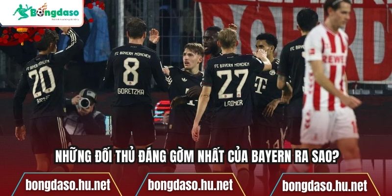 Những đối thủ đáng gờm nhất của Bayern ra sao?
